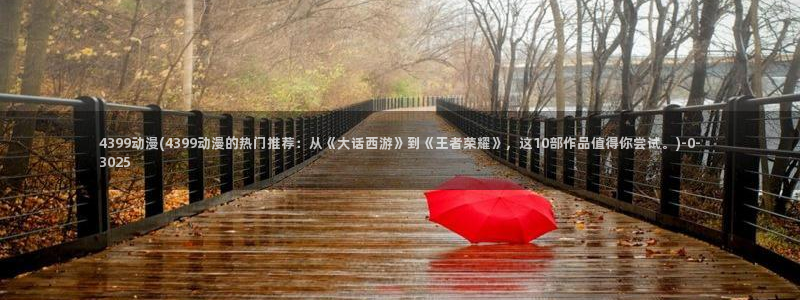 日本动漫av：4399动漫(4399动漫的热门推荐：从《大话西游》到《王者荣耀》，这10部作品值得你